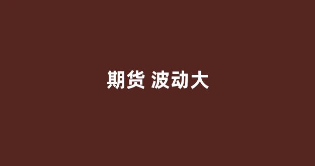 期货 波动大(期货波动大什么意思)_https://www.jnskb.com_装修流程_第1张